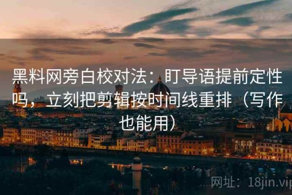 黑料网旁白校对法：盯导语提前定性吗，立刻把剪辑按时间线重排（写作也能用）