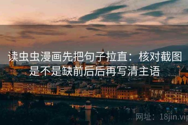 读虫虫漫画先把句子拉直：核对截图是不是缺前后后再写清主语