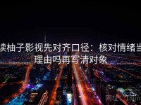 读柚子影视先对齐口径：核对情绪当理由吗再写清对象