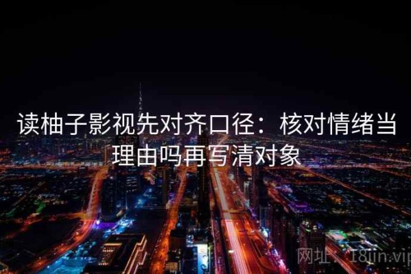 读柚子影视先对齐口径：核对情绪当理由吗再写清对象