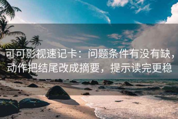 可可影视速记卡：问题条件有没有缺，动作把结尾改成摘要，提示读完更稳