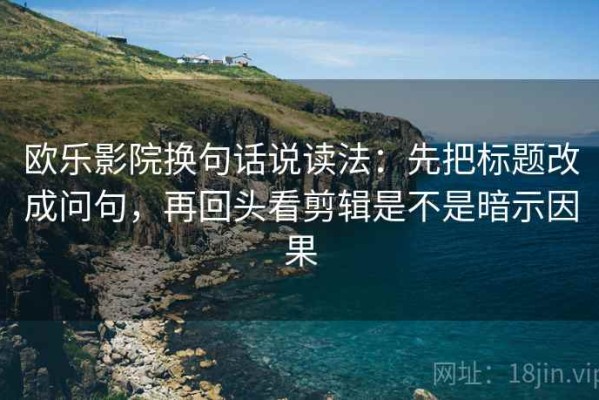 欧乐影院换句话说读法：先把标题改成问句，再回头看剪辑是不是暗示因果
