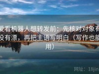 爱看机器人想转发前：先核对对象有没有漂，再把主语写明白（写作也能用）