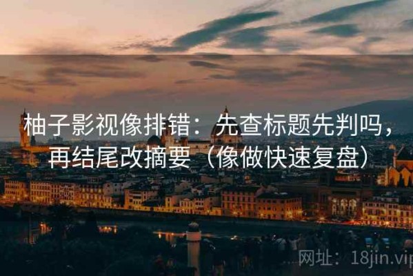 柚子影视像排错：先查标题先判吗，再结尾改摘要（像做快速复盘）