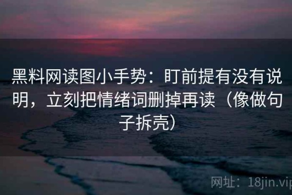 黑料网读图小手势：盯前提有没有说明，立刻把情绪词删掉再读（像做句子拆壳）