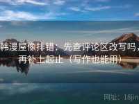 韩漫屋像排错：先查评论区改写吗，再补上起止（写作也能用）