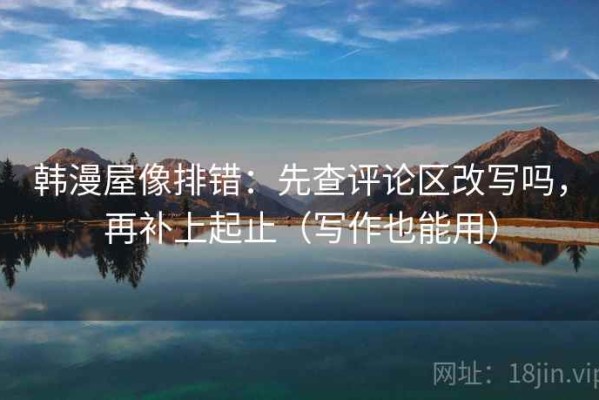 韩漫屋像排错：先查评论区改写吗，再补上起止（写作也能用）