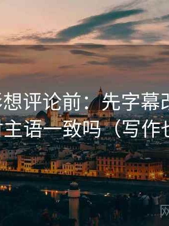 神马电影想评论前：先字幕改描述句，再核对主语一致吗（写作也能用）
