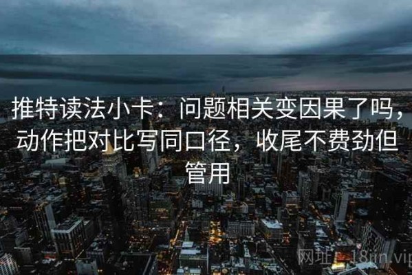 推特读法小卡：问题相关变因果了吗，动作把对比写同口径，收尾不费劲但管用