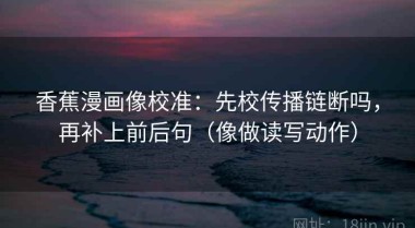 香蕉漫画像校准：先校传播链断吗，再补上前后句（像做读写动作）