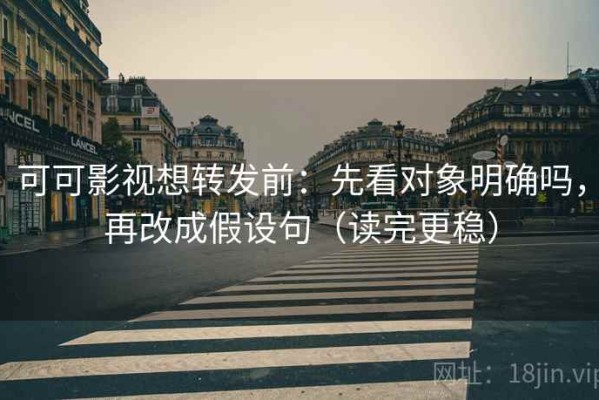 可可影视想转发前：先看对象明确吗，再改成假设句（读完更稳）
