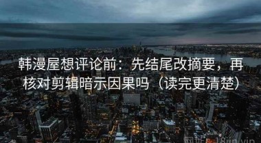 韩漫屋想评论前：先结尾改摘要，再核对剪辑暗示因果吗（读完更清楚）