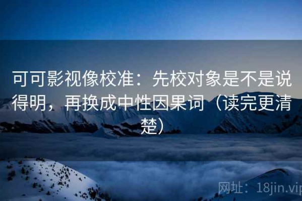 可可影视像校准：先校对象是不是说得明，再换成中性因果词（读完更清楚）