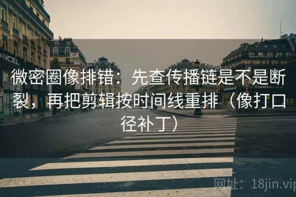 微密圈像排错：先查传播链是不是断裂，再把剪辑按时间线重排（像打口径补丁）