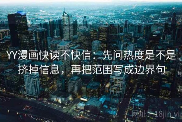 YY漫画快读不快信：先问热度是不是挤掉信息，再把范围写成边界句