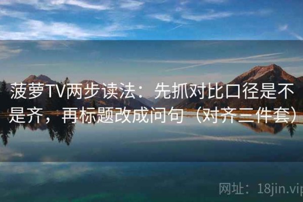 菠萝TV两步读法：先抓对比口径是不是齐，再标题改成问句（对齐三件套）