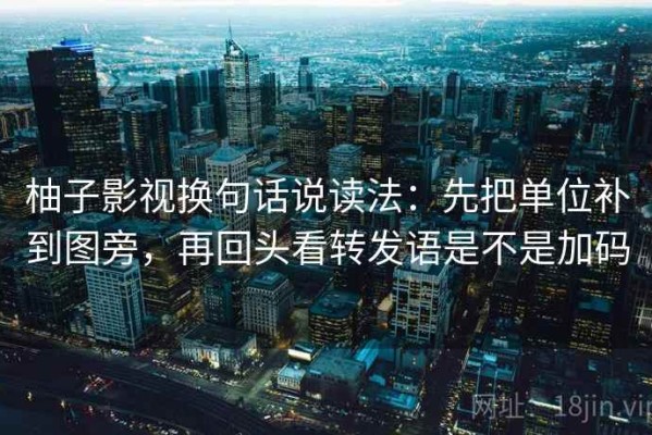 柚子影视换句话说读法：先把单位补到图旁，再回头看转发语是不是加码