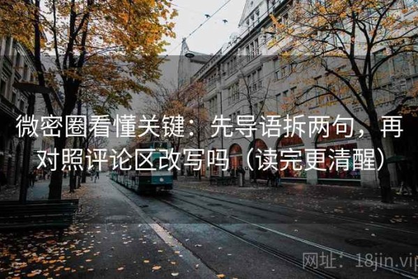 微密圈看懂关键：先导语拆两句，再对照评论区改写吗（读完更清醒）