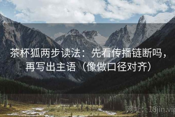 茶杯狐两步读法：先看传播链断吗，再写出主语（像做口径对齐）