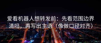 爱看机器人想转发前：先看范围边界清吗，再写出主语（像做口径对齐）