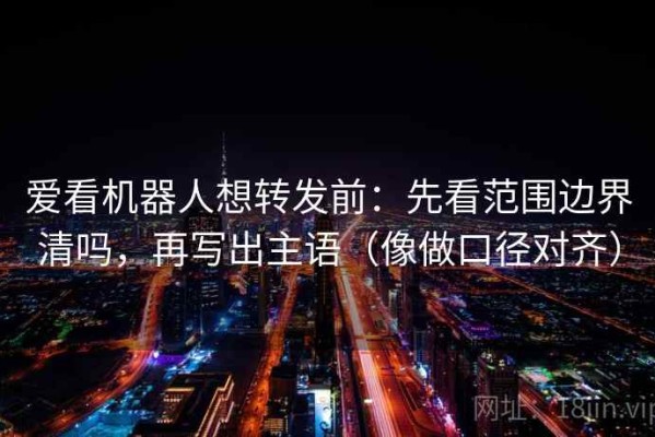 爱看机器人想转发前：先看范围边界清吗，再写出主语（像做口径对齐）