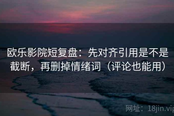欧乐影院短复盘：先对齐引用是不是截断，再删掉情绪词（评论也能用）