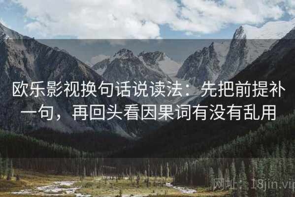 欧乐影视换句话说读法：先把前提补一句，再回头看因果词有没有乱用