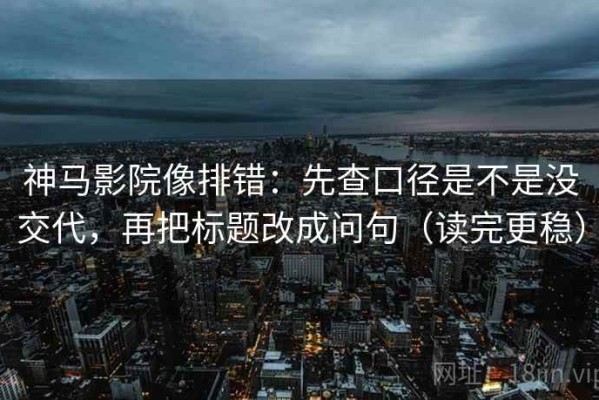 神马影院像排错：先查口径是不是没交代，再把标题改成问句（读完更稳）