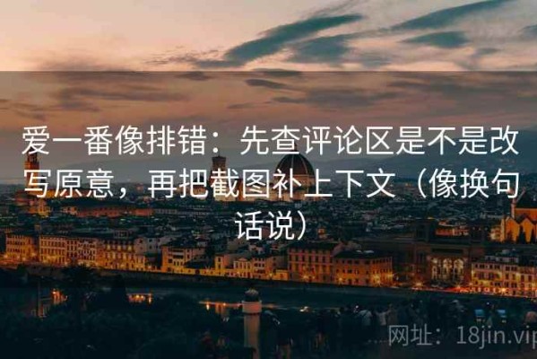 爱一番像排错：先查评论区是不是改写原意，再把截图补上下文（像换句话说）