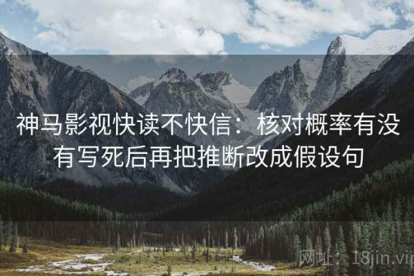 神马影视快读不快信：核对概率有没有写死后再把推断改成假设句