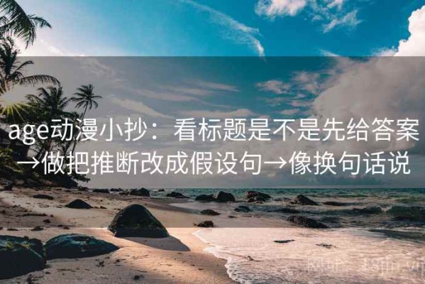age动漫小抄：看标题是不是先给答案→做把推断改成假设句→像换句话说