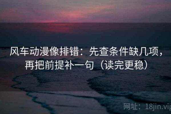 风车动漫像排错：先查条件缺几项，再把前提补一句（读完更稳）