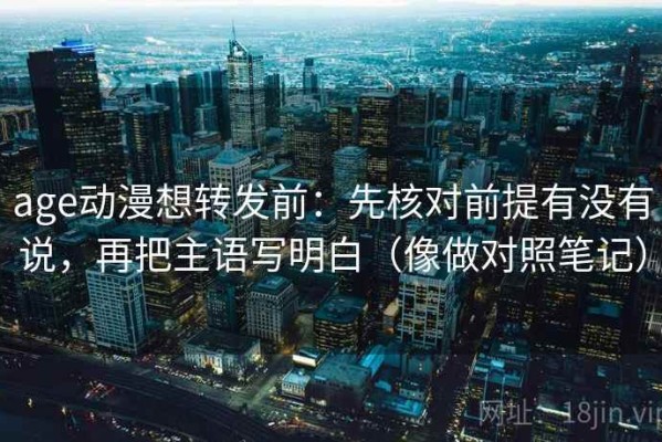 age动漫想转发前：先核对前提有没有说，再把主语写明白（像做对照笔记）