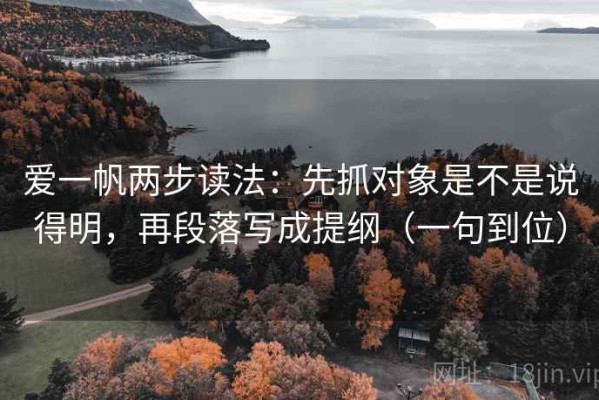 爱一帆两步读法：先抓对象是不是说得明，再段落写成提纲（一句到位）