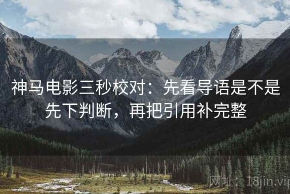 神马电影三秒校对：先看导语是不是先下判断，再把引用补完整
