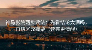神马影院两步读法：先看结论太满吗，再结尾改摘要（读完更清醒）