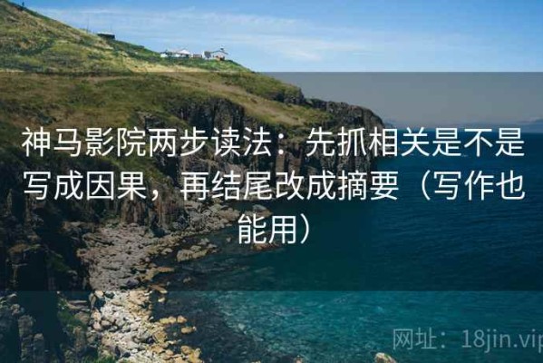 神马影院两步读法：先抓相关是不是写成因果，再结尾改成摘要（写作也能用）
