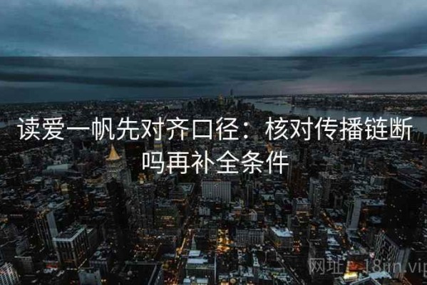 读爱一帆先对齐口径：核对传播链断吗再补全条件
