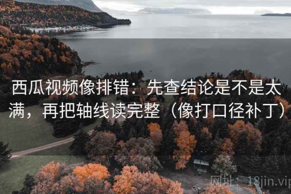 西瓜视频像排错：先查结论是不是太满，再把轴线读完整（像打口径补丁）