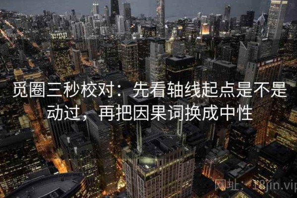 觅圈三秒校对：先看轴线起点是不是动过，再把因果词换成中性