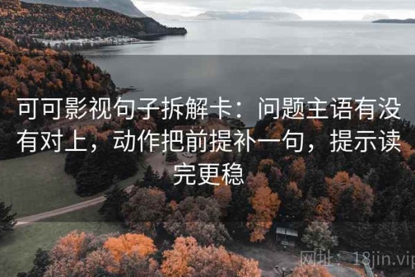 可可影视句子拆解卡：问题主语有没有对上，动作把前提补一句，提示读完更稳