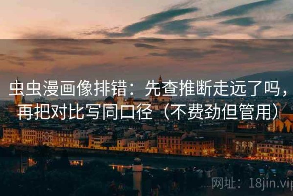 虫虫漫画像排错：先查推断走远了吗，再把对比写同口径（不费劲但管用）