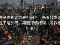 神马影视读前先打问号：先看转发语是不是加码，再删掉情绪词（写作也能用）
