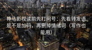 神马影视读前先打问号：先看转发语是不是加码，再删掉情绪词（写作也能用）