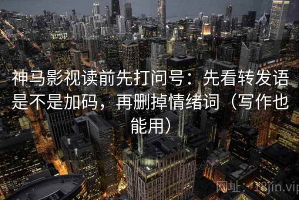 神马影视读前先打问号：先看转发语是不是加码，再删掉情绪词（写作也能用）