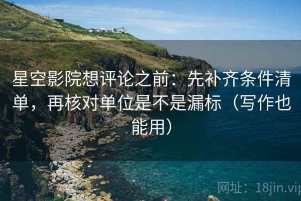 星空影院想评论之前：先补齐条件清单，再核对单位是不是漏标（写作也能用）