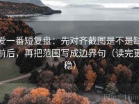 爱一番短复盘：先对齐截图是不是缺前后，再把范围写成边界句（读完更稳）