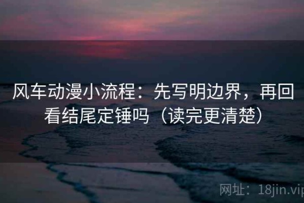 风车动漫小流程：先写明边界，再回看结尾定锤吗（读完更清楚）