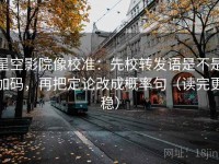 星空影院像校准：先校转发语是不是加码，再把定论改成概率句（读完更稳）