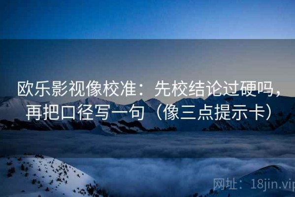 欧乐影视像校准：先校结论过硬吗，再把口径写一句（像三点提示卡）